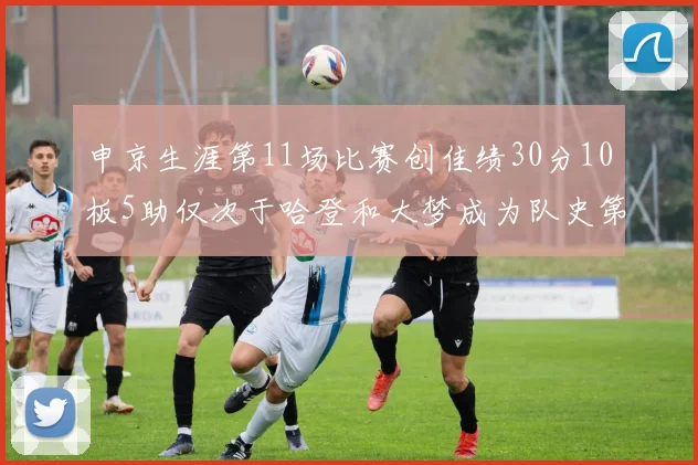 申京生涯第11场比赛创佳绩30分10板5助仅次于哈登和大梦成为队史第三多