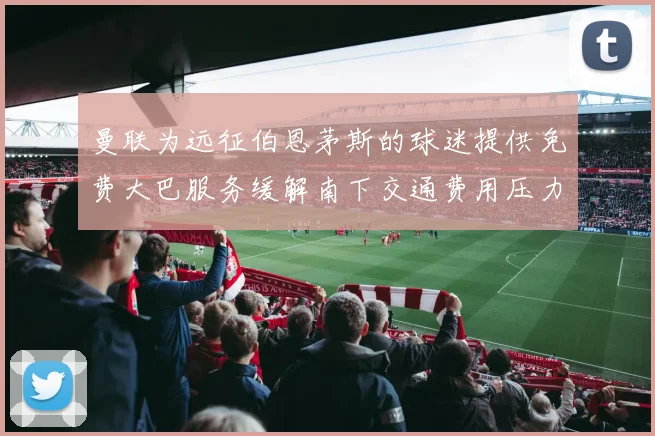 曼联为远征伯恩茅斯的球迷提供免费大巴服务缓解南下交通费用压力