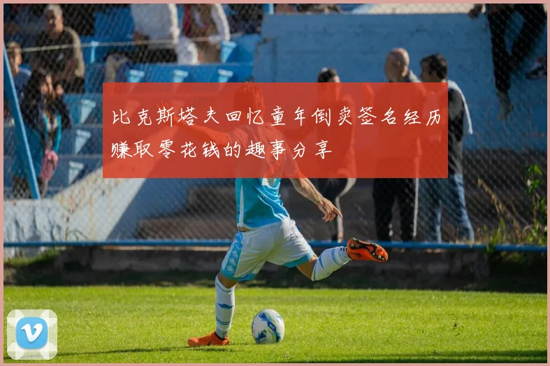 比克斯塔夫回忆童年倒卖签名经历赚取零花钱的趣事分享