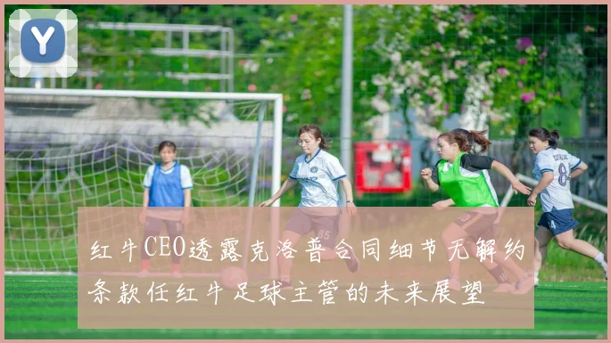 红牛CEO透露克洛普合同细节无解约条款任红牛足球主管的未来展望
