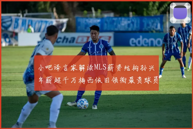小吧译言家解读MLS薪资结构孙兴慜年薪超千万梅西依旧领衔最贵球员