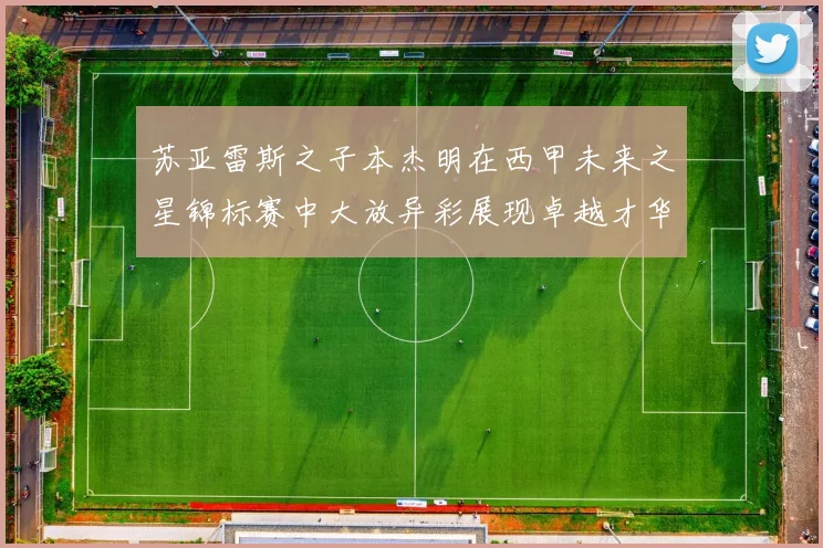 苏亚雷斯之子本杰明在西甲未来之星锦标赛中大放异彩展现卓越才华