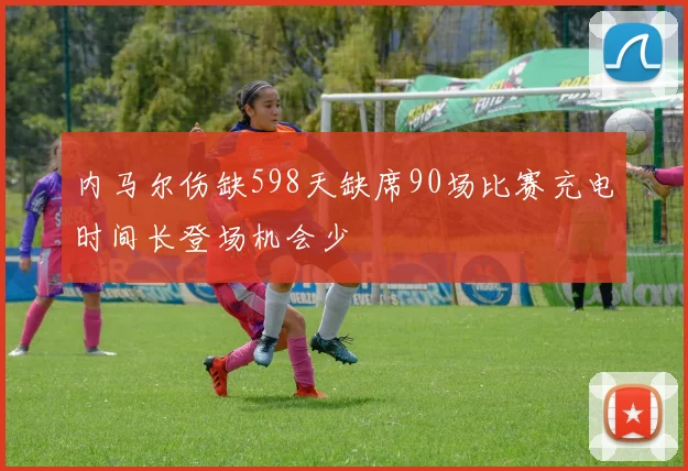 内马尔伤缺598天缺席90场比赛充电时间长登场机会少