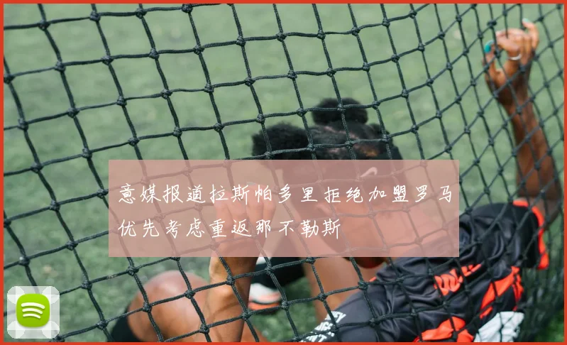 意媒报道拉斯帕多里拒绝加盟罗马优先考虑重返那不勒斯