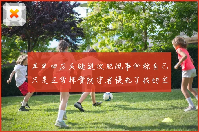 库里回应关键进攻犯规事件称自己只是正常挥臂防守者侵犯了我的空间