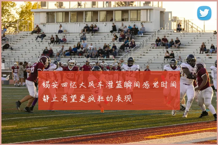 锡安回忆大风车灌篮瞬间感觉时间静止渴望更疯狂的表现