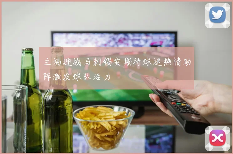 主场迎战马刺锡安期待球迷热情助阵激发球队活力