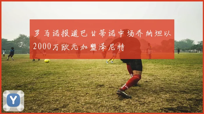 罗马诺报道巴甘蒂诺中场乔纳坦以2000万欧元加盟泽尼特
