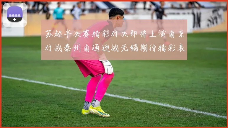 苏超半决赛精彩对决即将上演南京对战泰州南通迎战无锡期待精彩表现