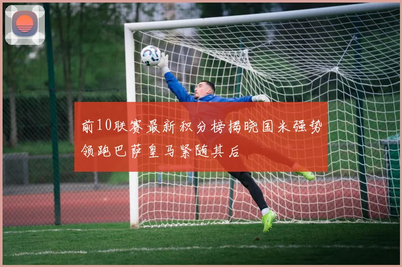 前10联赛最新积分榜揭晓国米强势领跑巴萨皇马紧随其后