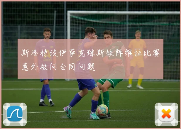 斯洛特谈伊萨克琼斯缺阵维拉比赛意外被问合同问题