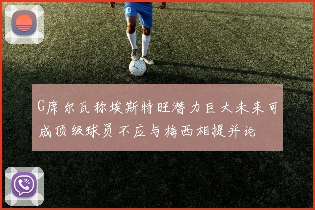 G席尔瓦称埃斯特旺潜力巨大未来可成顶级球员不应与梅西相提并论