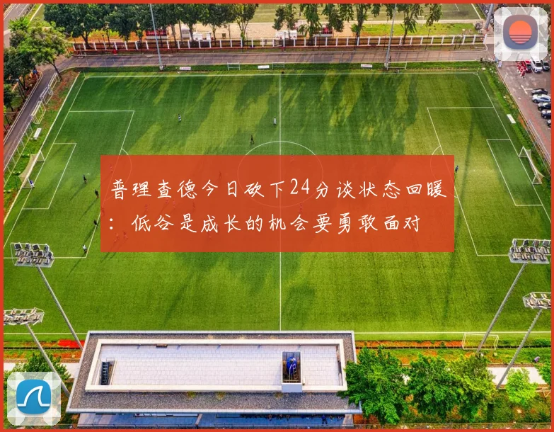 普理查德今日砍下24分谈状态回暖：低谷是成长的机会要勇敢面对