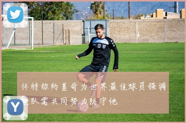 怀特称约基奇为世界最佳球员强调全队需共同努力防守他