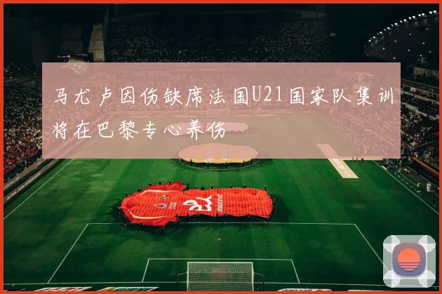 马尤卢因伤缺席法国U21国家队集训将在巴黎专心养伤
