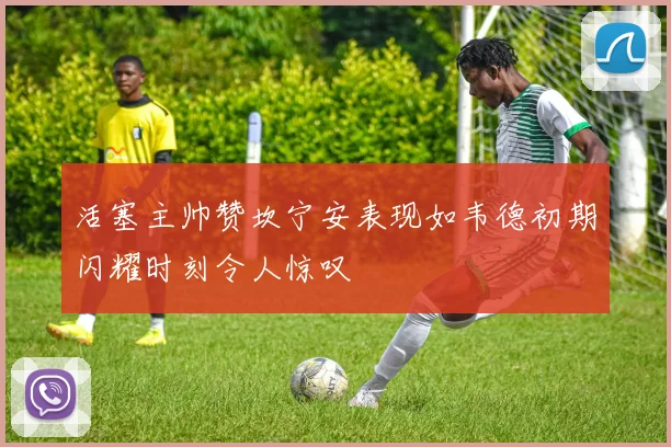 活塞主帅赞坎宁安表现如韦德初期闪耀时刻令人惊叹