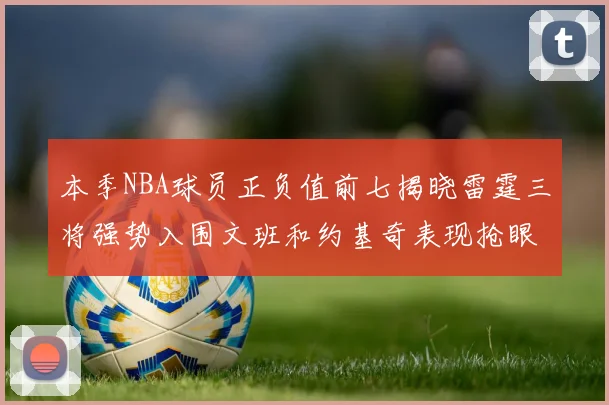 本季NBA球员正负值前七揭晓雷霆三将强势入围文班和约基奇表现抢眼