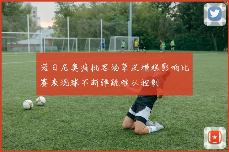 若日尼奥痛批客场草皮糟糕影响比赛表现球不断弹跳难以控制