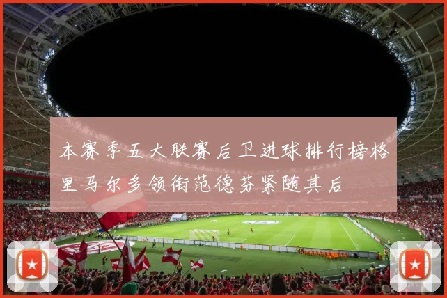 本赛季五大联赛后卫进球排行榜格里马尔多领衔范德芬紧随其后