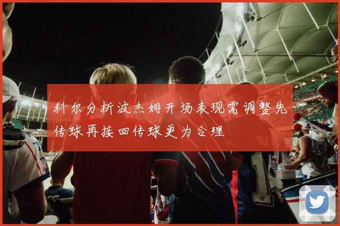 科尔分析波杰姆开场表现需调整先传球再接回传球更为合理