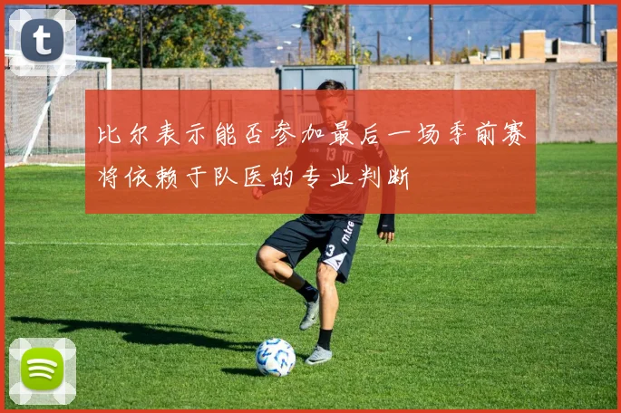比尔表示能否参加最后一场季前赛将依赖于队医的专业判断