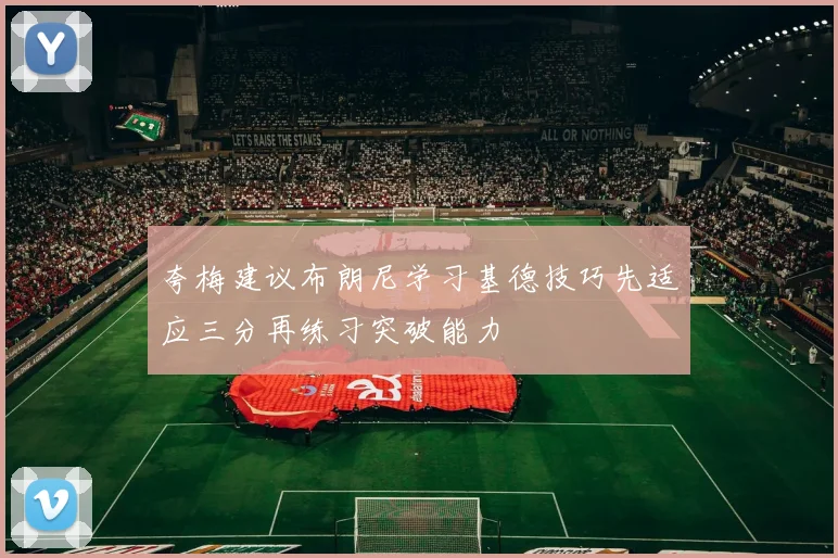 夸梅建议布朗尼学习基德技巧先适应三分再练习突破能力