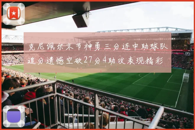 克尼佩尔末节神勇三分连中助球队追分遗憾空砍27分4助攻表现精彩
