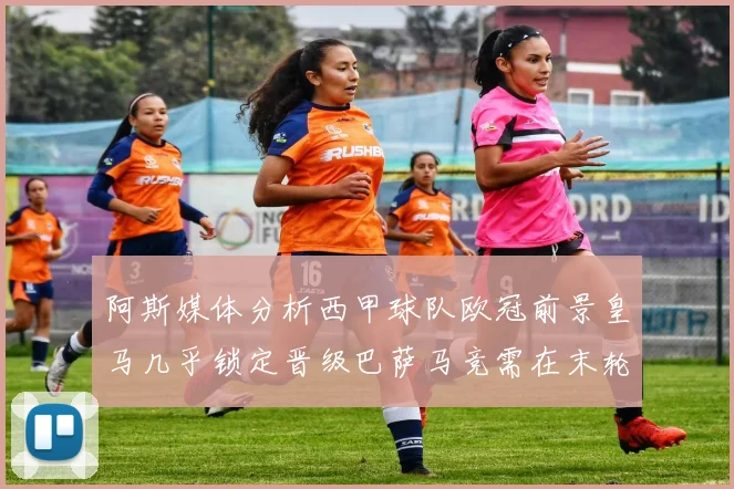 阿斯媒体分析西甲球队欧冠前景皇马几乎锁定晋级巴萨马竞需在末轮全胜