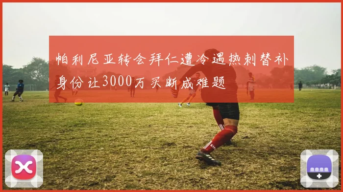 帕利尼亚转会拜仁遭冷遇热刺替补身份让3000万买断成难题