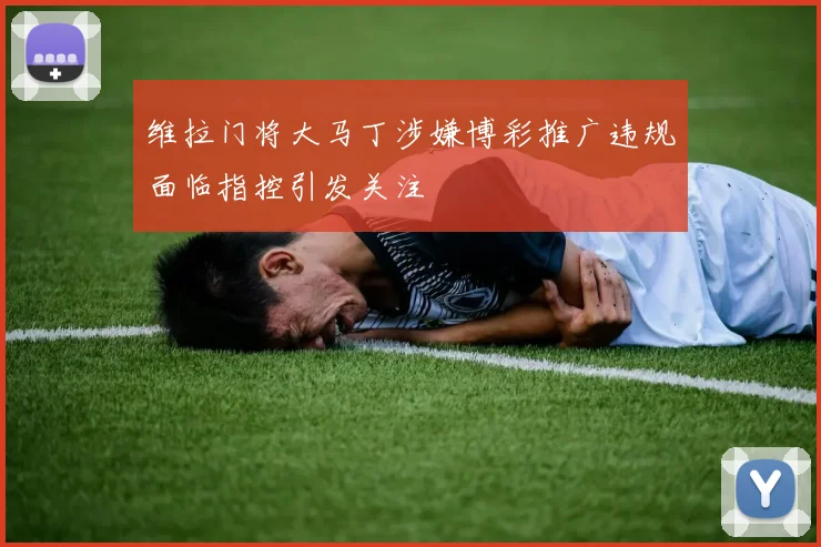 维拉门将大马丁涉嫌博彩推广违规面临指控引发关注