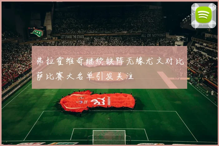 弗拉霍维奇继续缺阵无缘尤文对比萨比赛大名单引发关注