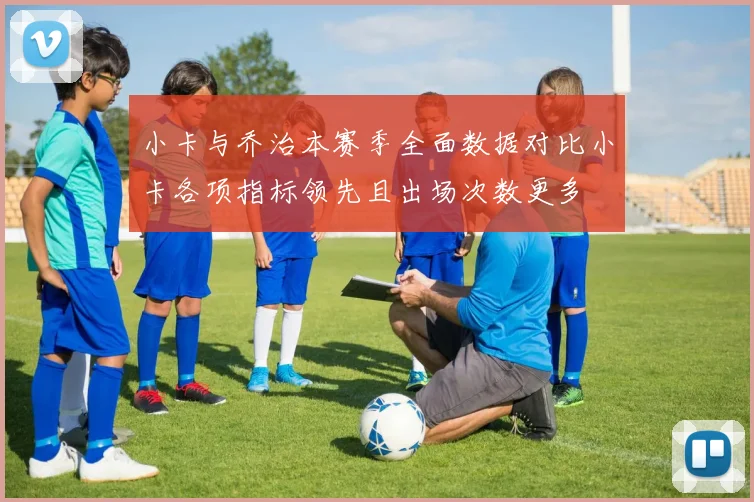 小卡与乔治本赛季全面数据对比小卡各项指标领先且出场次数更多