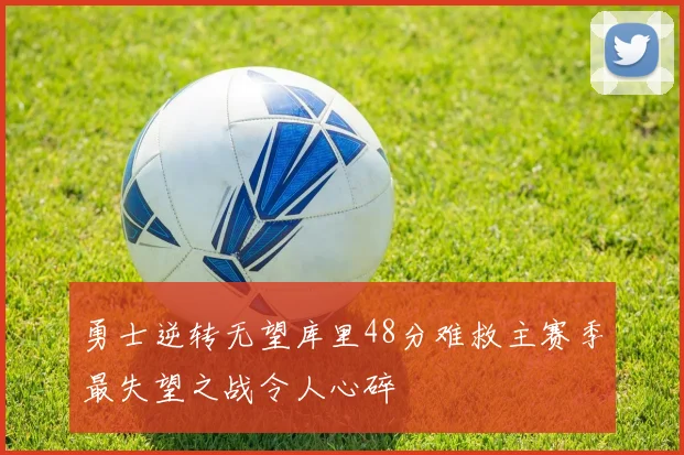 勇士逆转无望库里48分难救主赛季最失望之战令人心碎