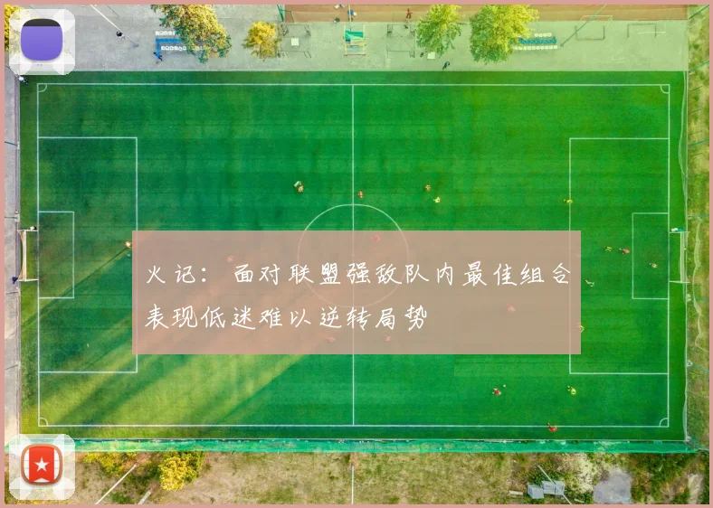 火记：面对联盟强敌队内最佳组合表现低迷难以逆转局势