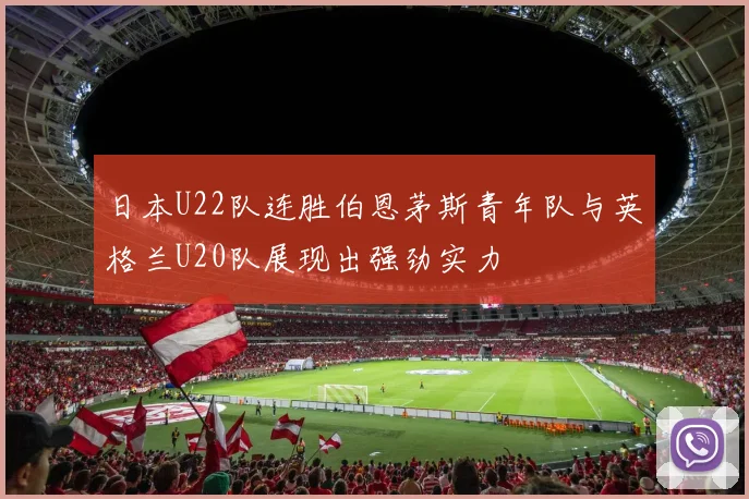 日本U22队连胜伯恩茅斯青年队与英格兰U20队展现出强劲实力