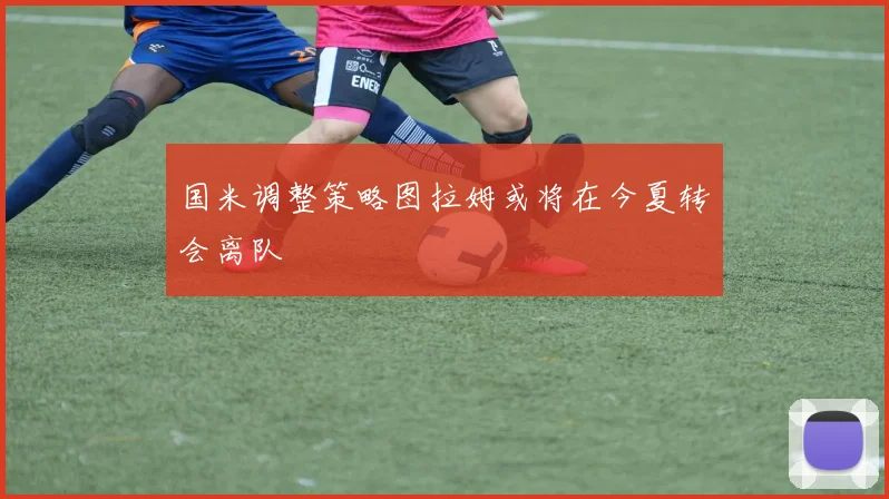 国米调整策略图拉姆或将在今夏转会离队