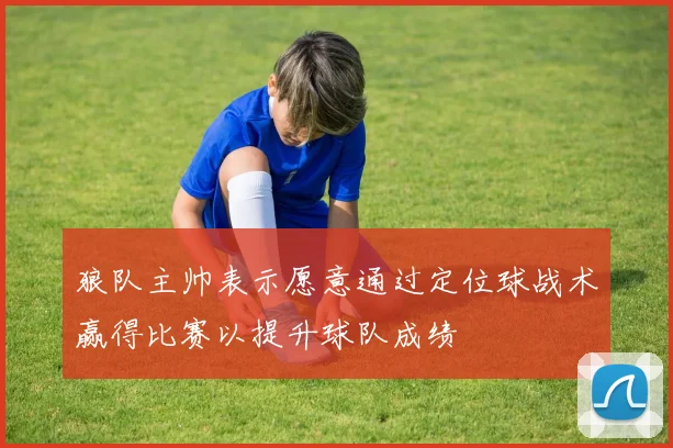 狼队主帅表示愿意通过定位球战术赢得比赛以提升球队成绩