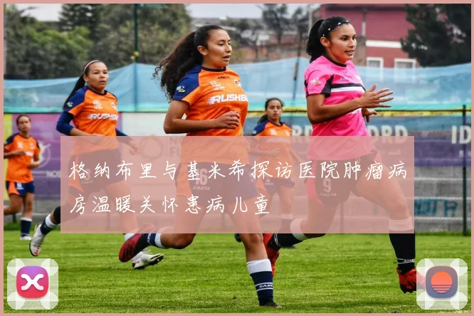 格纳布里与基米希探访医院肿瘤病房温暖关怀患病儿童