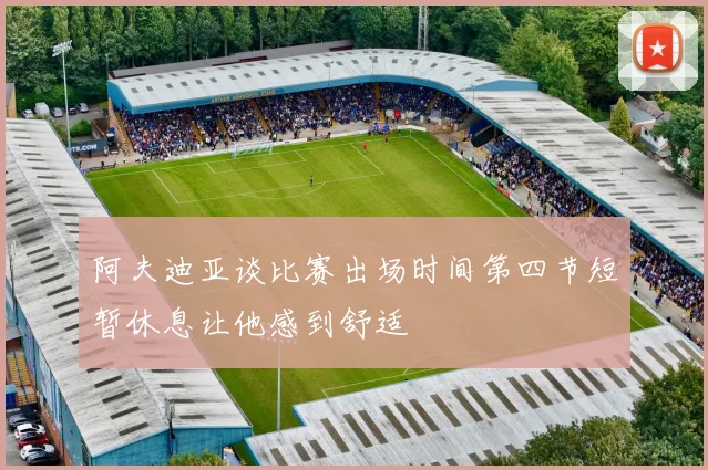 阿夫迪亚谈比赛出场时间第四节短暂休息让他感到舒适