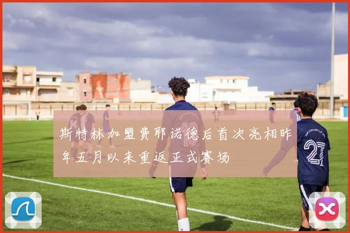 斯特林加盟费耶诺德后首次亮相昨年五月以来重返正式赛场