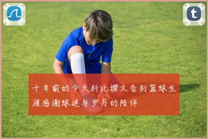 十年前的今天科比撰文告别篮球生涯感谢球迷与岁月的陪伴