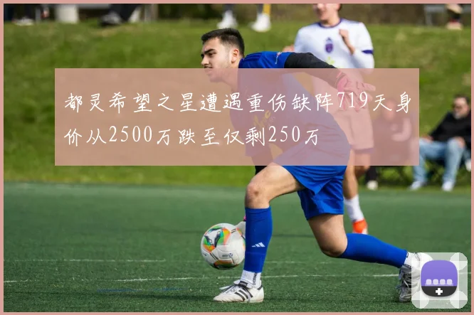 都灵希望之星遭遇重伤缺阵719天身价从2500万跌至仅剩250万