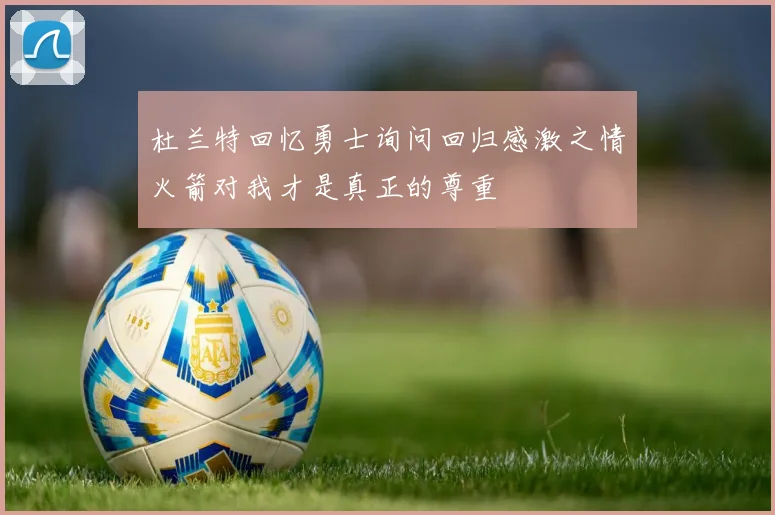 杜兰特回忆勇士询问回归感激之情火箭对我才是真正的尊重