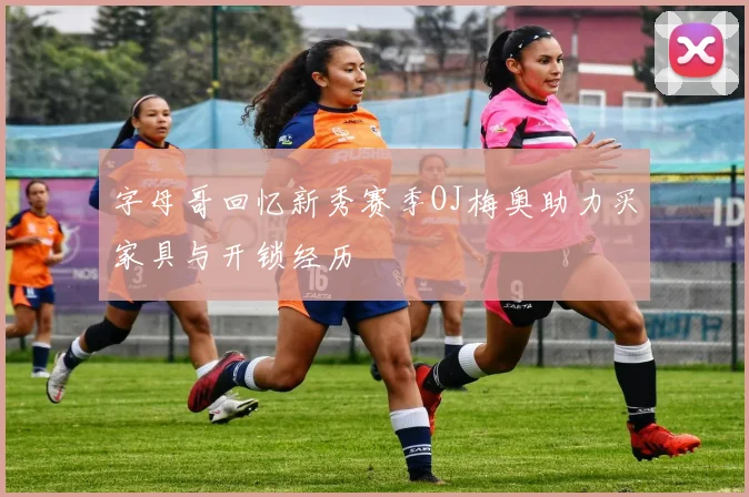 字母哥回忆新秀赛季OJ梅奥助力买家具与开锁经历