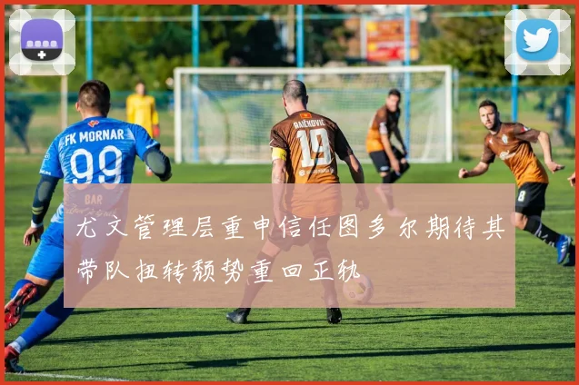 尤文管理层重申信任图多尔期待其带队扭转颓势重回正轨
