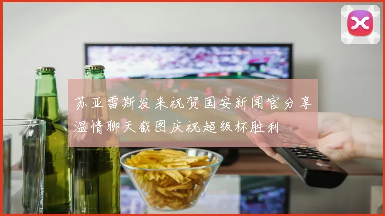 苏亚雷斯发来祝贺国安新闻官分享温情聊天截图庆祝超级杯胜利