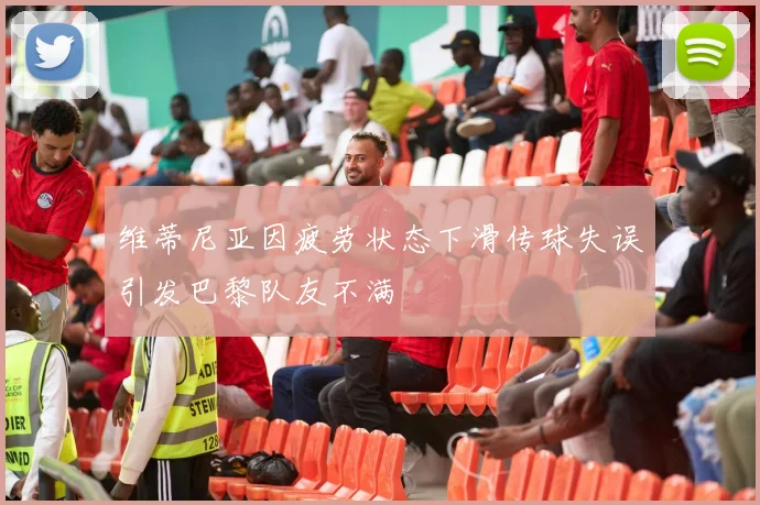 维蒂尼亚因疲劳状态下滑传球失误引发巴黎队友不满