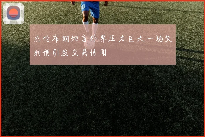 杰伦布朗坦言外界压力巨大一场失利便引发交易传闻