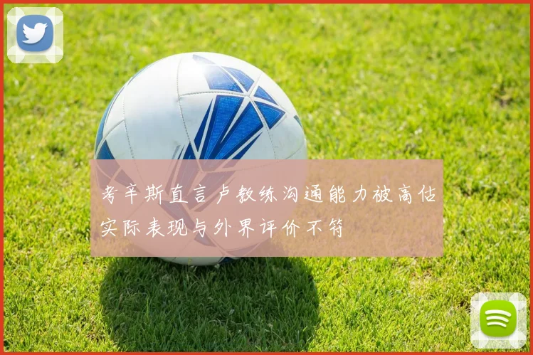 考辛斯直言卢教练沟通能力被高估实际表现与外界评价不符