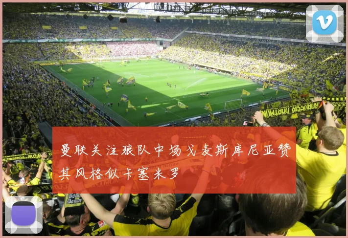 曼联关注狼队中场戈麦斯库尼亚赞其风格似卡塞米罗